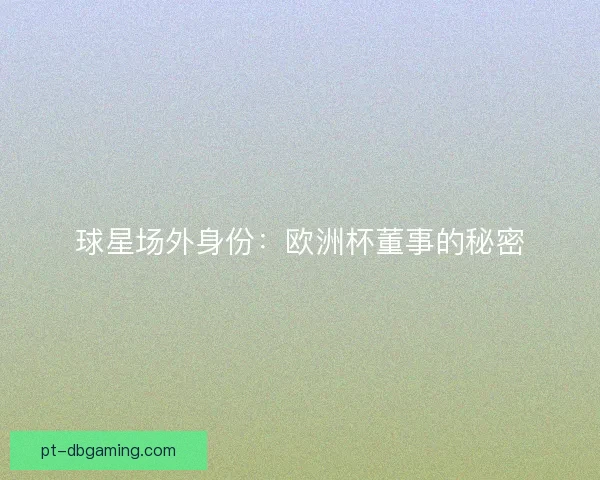 球星场外身份：欧洲杯董事的秘密