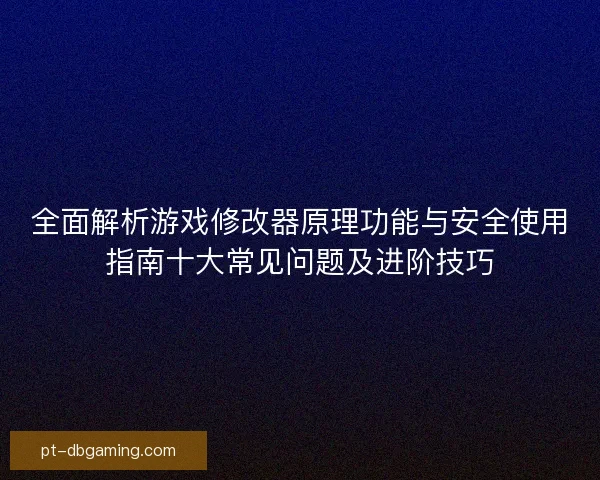 全面解析游戏修改器原理功能与安全使用指南十大常见问题及进阶技巧