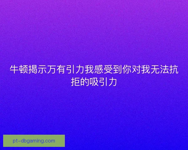 牛顿揭示万有引力我感受到你对我无法抗拒的吸引力