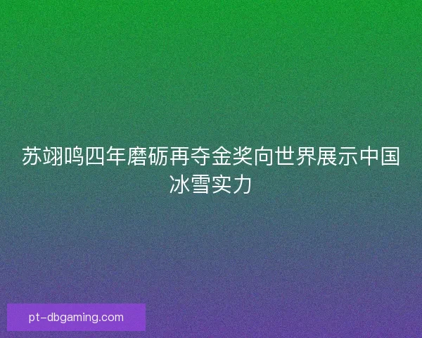 苏翊鸣四年磨砺再夺金奖向世界展示中国冰雪实力 苏翊鸣四年磨砺再夺金奖向世界展示中国冰雪实力