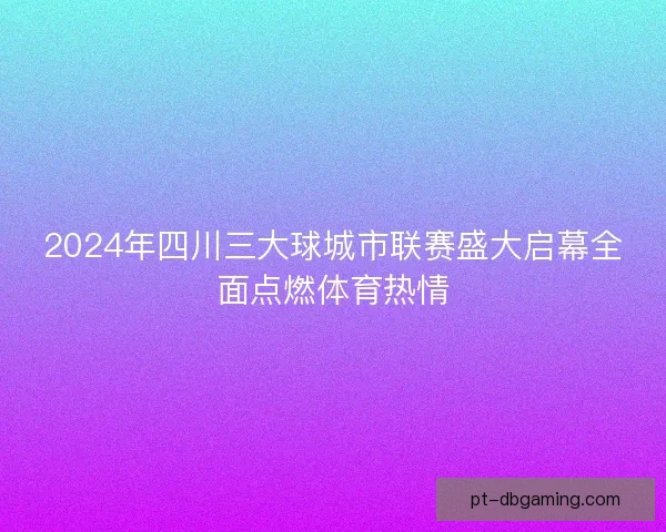 2024年四川三大球城市联赛盛大启幕全面点燃体育热情 2024年四川三大球城市联赛盛大启幕全面点燃体育热情