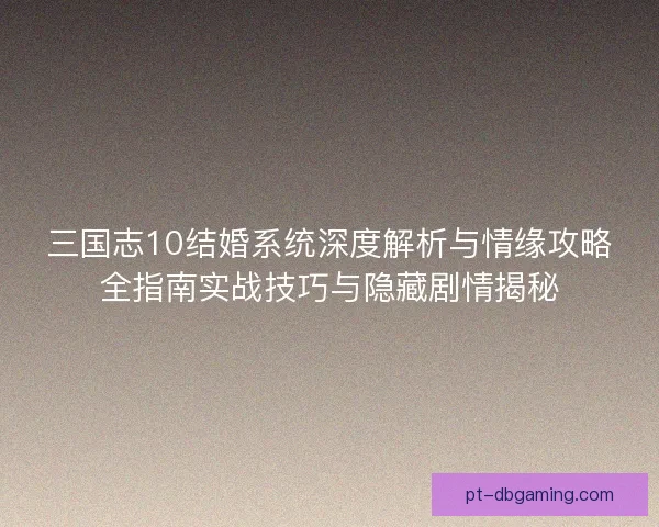三国志10结婚系统深度解析与情缘攻略全指南实战技巧与隐藏剧情揭秘
