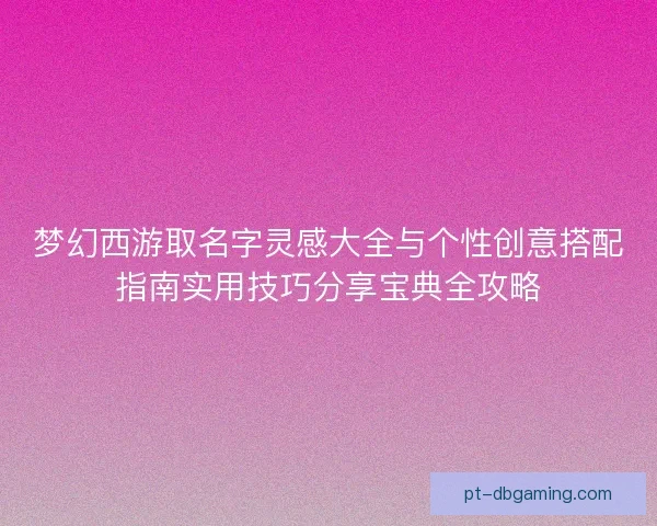 梦幻西游取名字灵感大全与个性创意搭配指南实用技巧分享宝典全攻略