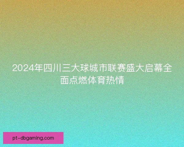 2024年四川三大球城市联赛盛大启幕全面点燃体育热情
