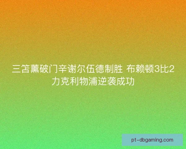 三笘薰破门辛谢尔伍德制胜 布赖顿3比2力克利物浦逆袭成功