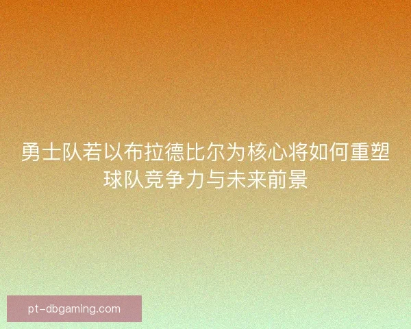 勇士队若以布拉德比尔为核心将如何重塑球队竞争力与未来前景