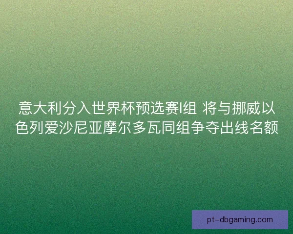 意大利分入世界杯预选赛I组 将与挪威以色列爱沙尼亚摩尔多瓦同组争夺出线名额