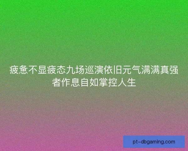疲惫不显疲态九场巡演依旧元气满满真强者作息自如掌控人生
