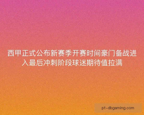 西甲正式公布新赛季开赛时间豪门备战进入最后冲刺阶段球迷期待值拉满