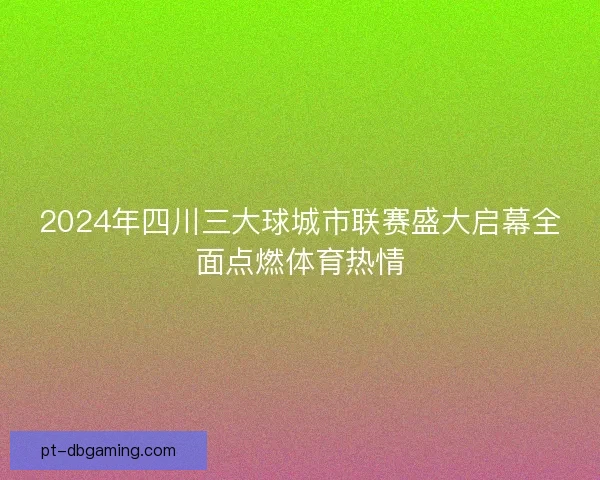 2024年四川三大球城市联赛盛大启幕全面点燃体育热情 2024年四川三大球城市联赛盛大启幕全面点燃体育热情