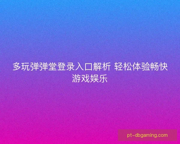 多玩弹弹堂登录入口解析 轻松体验畅快游戏娱乐