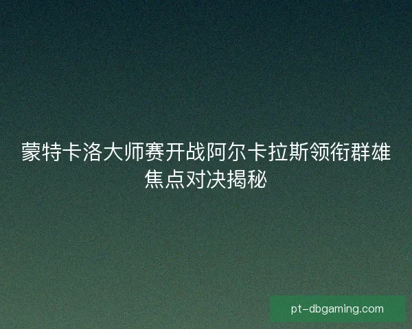 蒙特卡洛大师赛开战阿尔卡拉斯领衔群雄焦点对决揭秘