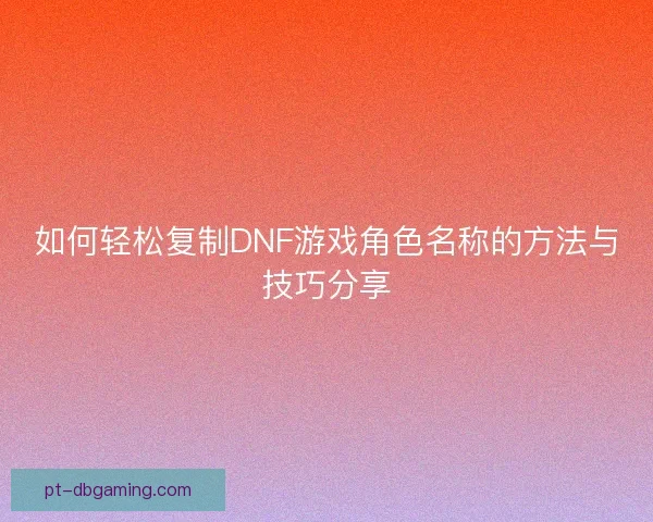 如何轻松复制DNF游戏角色名称的方法与技巧分享
