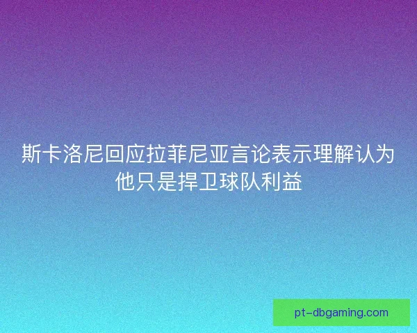 斯卡洛尼回应拉菲尼亚言论表示理解认为他只是捍卫球队利益