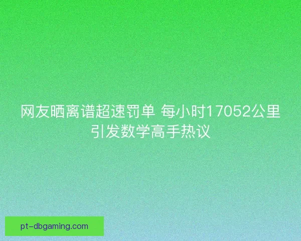 网友晒离谱超速罚单 每小时17052公里引发数学高手热议