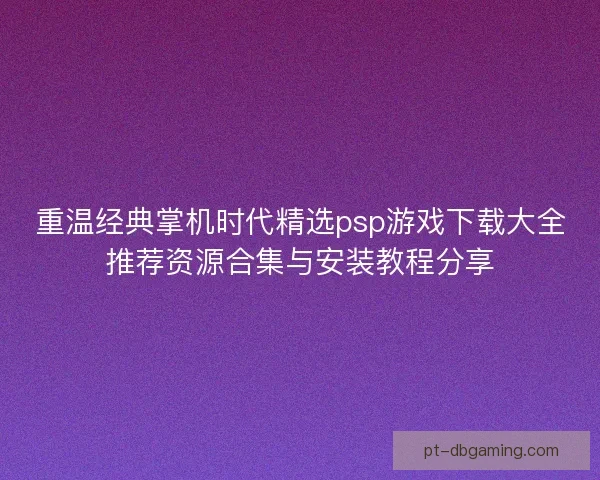 重温经典掌机时代精选psp游戏下载大全推荐资源合集与安装教程分享