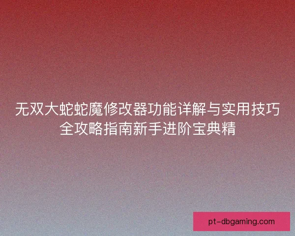 无双大蛇蛇魔修改器功能详解与实用技巧全攻略指南新手进阶宝典精