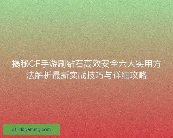 揭秘CF手游刷钻石高效安全六大实用方法解析最新实战技巧与详细攻略 揭秘CF手游刷钻石高效安全六大实用方法解析最新实战技巧与详细攻略