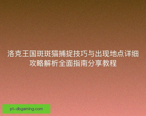 洛克王国斑斑猫捕捉技巧与出现地点详细攻略解析全面指南分享教程 洛克王国斑斑猫捕捉技巧与出现地点详细攻略解析全面指南分享教程